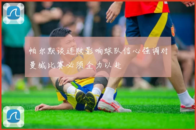 帕尔默谈连败影响球队信心强调对曼城比赛必须全力以赴