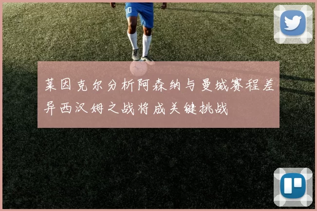 莱因克尔分析阿森纳与曼城赛程差异西汉姆之战将成关键挑战