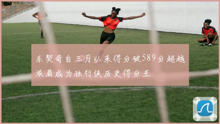 东契奇自三月以来得分破589分超越浓眉成为独行侠历史得分王