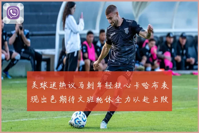 美球迷热议马刺年轻核心卡哈布表现出色期待文班轮休全力以赴击败湖人