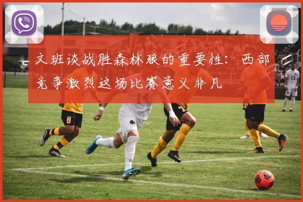 文班谈战胜森林狼的重要性：西部竞争激烈这场比赛意义非凡