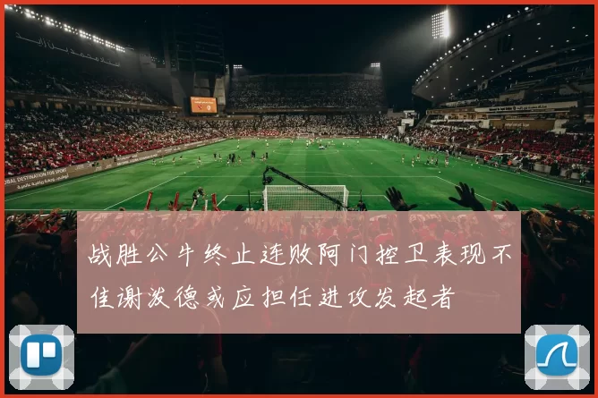 战胜公牛终止连败阿门控卫表现不佳谢泼德或应担任进攻发起者