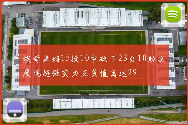 埃奇库姆15投10中砍下23分10助攻展现超强实力正负值高达29