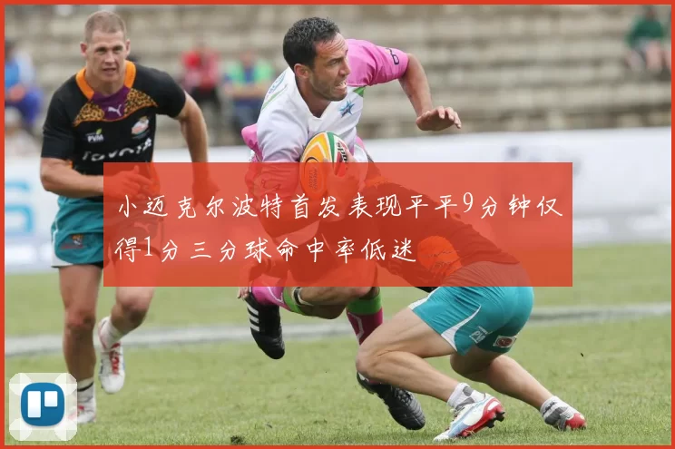 小迈克尔波特首发表现平平9分钟仅得1分三分球命中率低迷