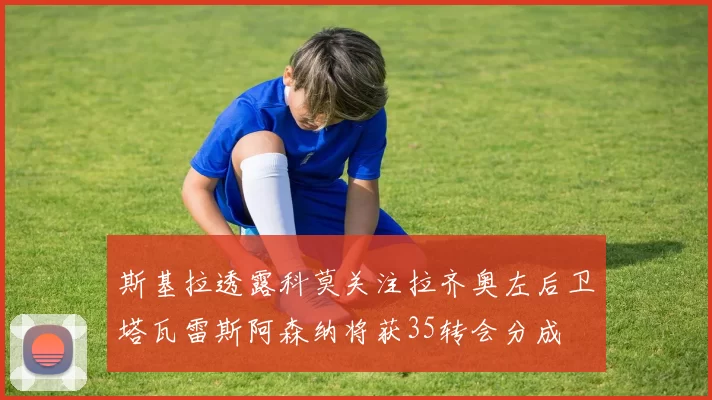 斯基拉透露科莫关注拉齐奥左后卫塔瓦雷斯阿森纳将获35转会分成