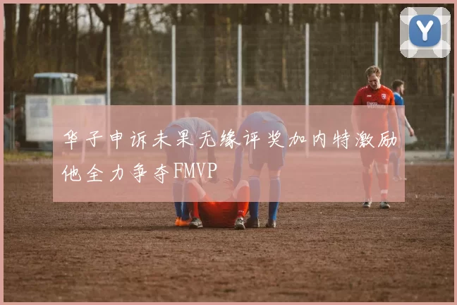华子申诉未果无缘评奖加内特激励他全力争夺FMVP