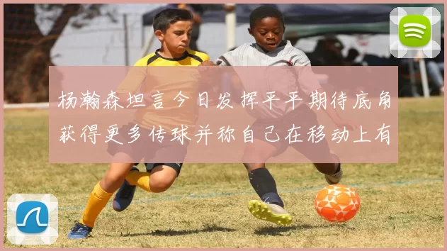 杨瀚森坦言今日发挥平平期待底角获得更多传球并称自己在移动上有所进步