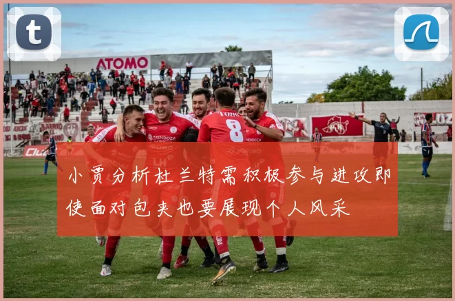 小贾分析杜兰特需积极参与进攻即使面对包夹也要展现个人风采