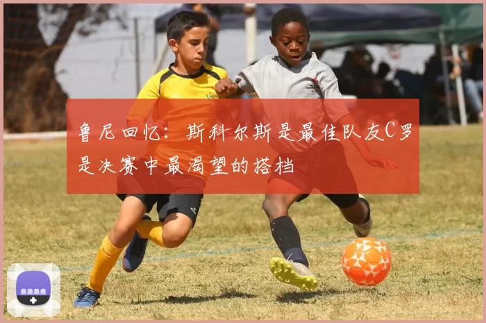 鲁尼回忆：斯科尔斯是最佳队友C罗是决赛中最渴望的搭档