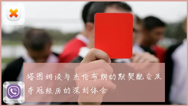 塔图姆谈与杰伦布朗的默契配合及夺冠经历的深刻体会