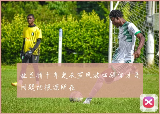 杜兰特十年更衣室风波回顾你才是问题的根源所在