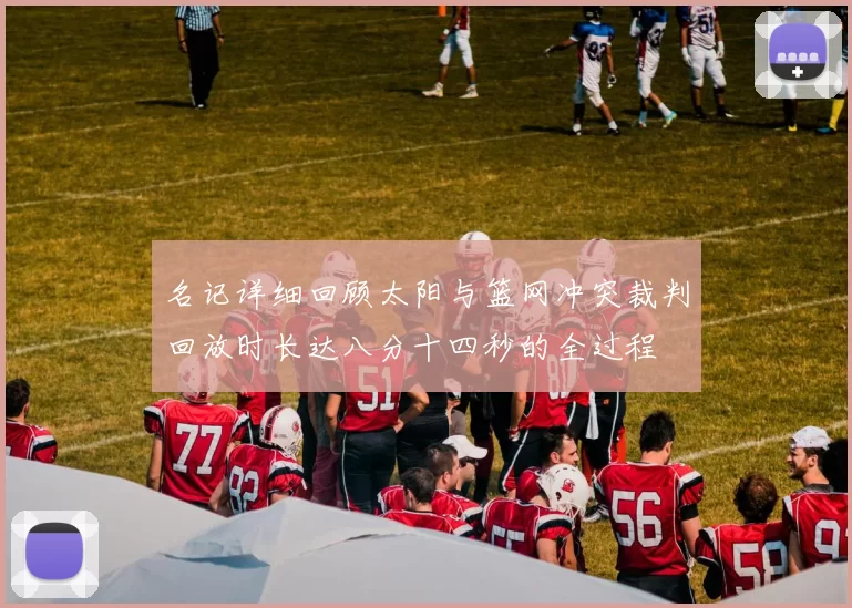名记详细回顾太阳与篮网冲突裁判回放时长达八分十四秒的全过程