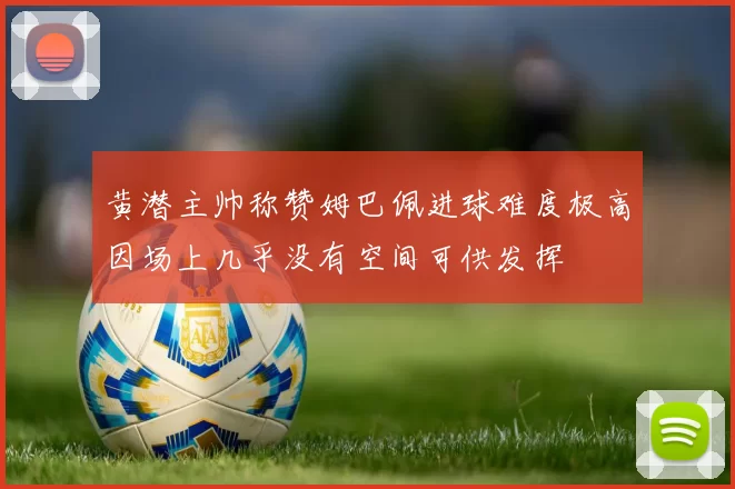 黄潜主帅称赞姆巴佩进球难度极高因场上几乎没有空间可供发挥