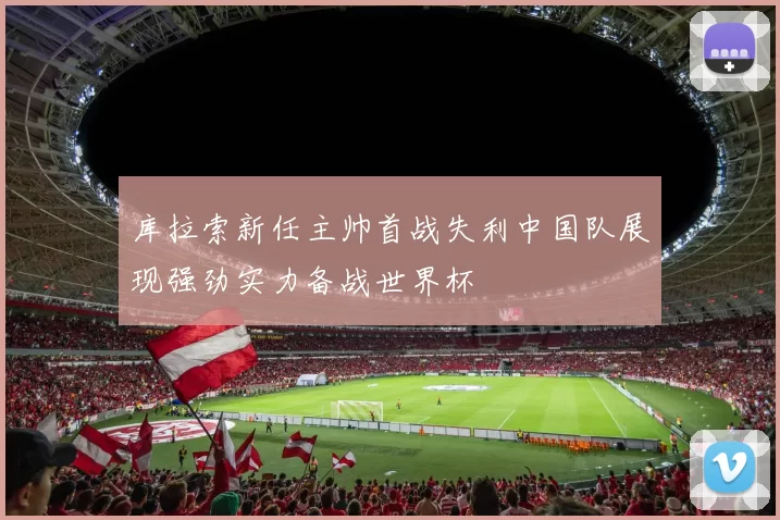 库拉索新任主帅首战失利中国队展现强劲实力备战世界杯