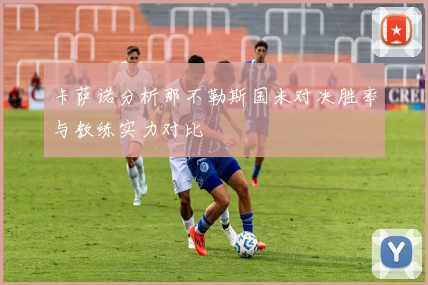 卡萨诺分析那不勒斯国米对决胜率与教练实力对比