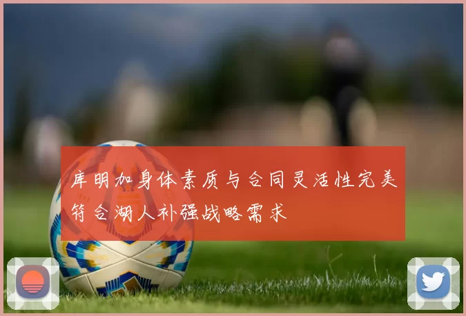 库明加身体素质与合同灵活性完美符合湖人补强战略需求