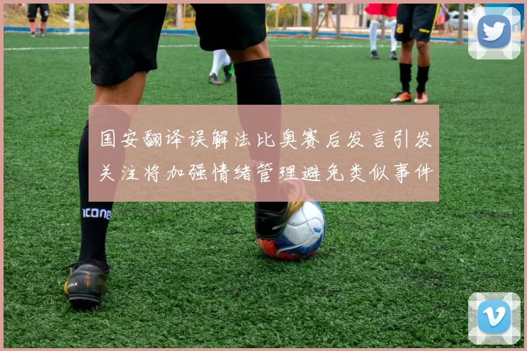 国安翻译误解法比奥赛后发言引发关注将加强情绪管理避免类似事件发生